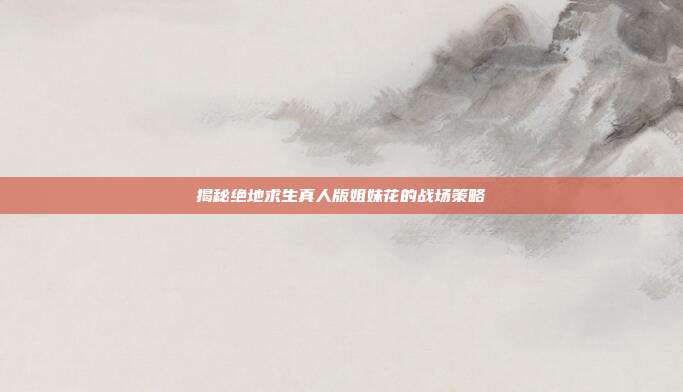 揭秘绝地求生真人版姐妹花的战场策略