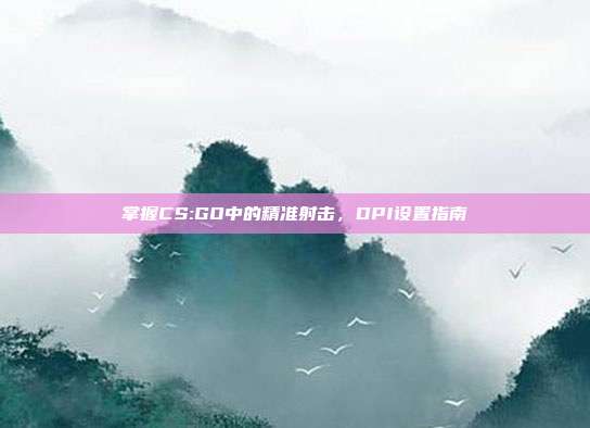 掌握CS:GO中的精准射击，DPI设置指南