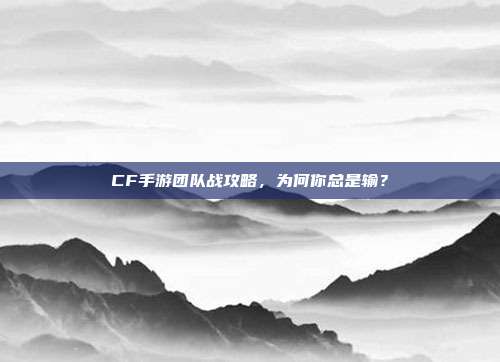 CF手游团队战攻略，为何你总是输？