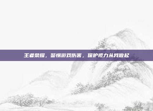 王者荣耀，警惕游戏伤害，保护视力从我做起