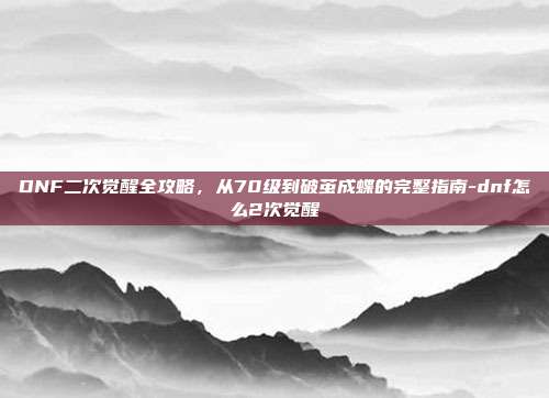 DNF二次觉醒全攻略，从70级到破茧成蝶的完整指南-dnf怎么2次觉醒