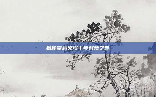 揭秘穿越火线十年封禁之谜