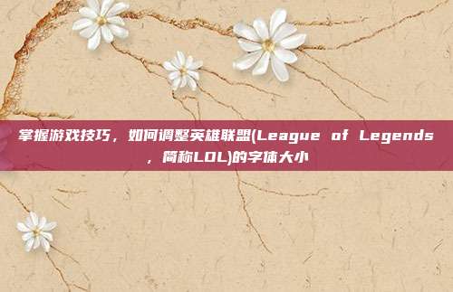 掌握游戏技巧，如何调整英雄联盟(League of Legends，简称LOL)的字体大小