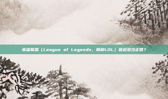 英雄联盟（League of Legends，简称LOL）延迟多少正常？