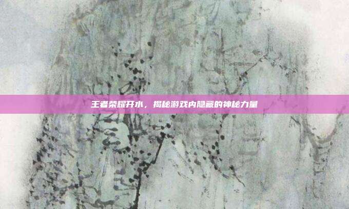 王者荣耀开水，揭秘游戏内隐藏的神秘力量