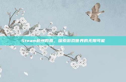Steam杭州教育,探索游戏世界的无限可能