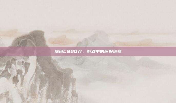 绿色CSGO刀,游戏中的环保选择