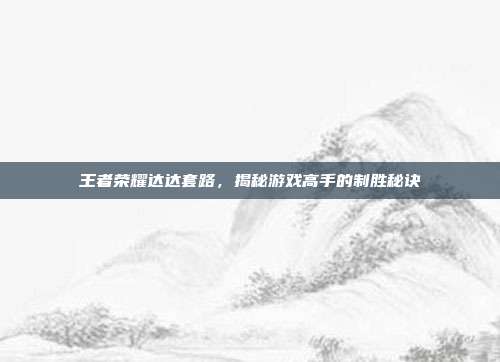 王者荣耀达达套路,揭秘游戏高手的制胜秘诀