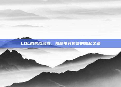 LOL微笑成名战,揭秘电竞传奇的崛起之路