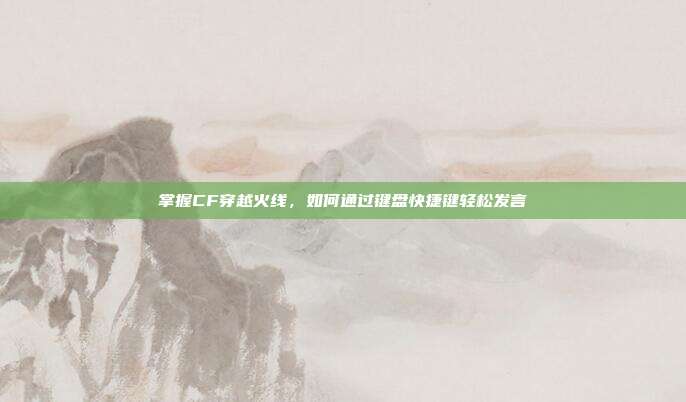 掌握CF穿越火线，如何通过键盘快捷键轻松发言