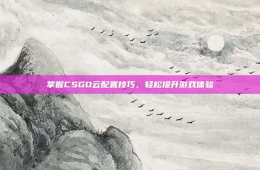 掌握CSGO云配置技巧，轻松提升游戏体验