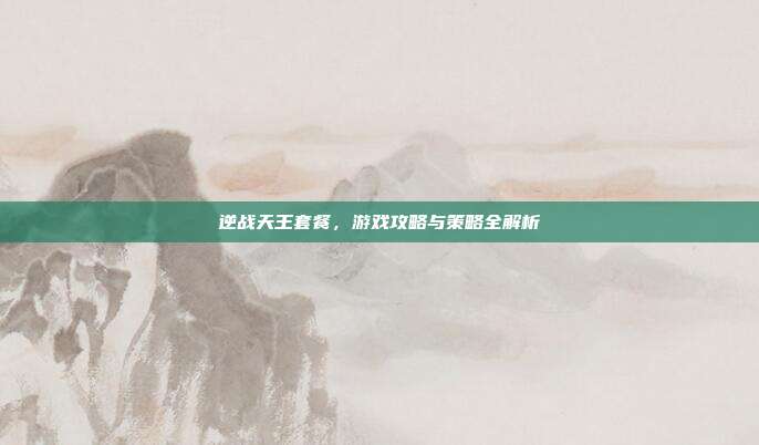 逆战天王套餐，游戏攻略与策略全解析