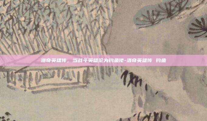 洛奇英雄传，当战斗英雄沦为钓鱼佬-洛奇英雄传 钓鱼