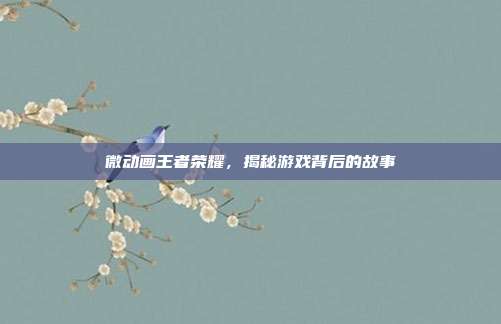 微动画王者荣耀，揭秘游戏背后的故事