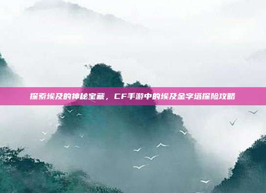 探索埃及的神秘宝藏，CF手游中的埃及金字塔探险攻略
