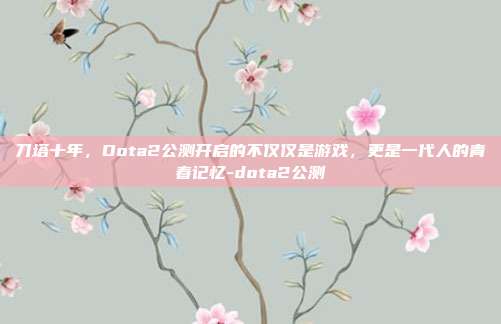 刀塔十年，Dota2公测开启的不仅仅是游戏，更是一代人的青春记忆-dota2公测