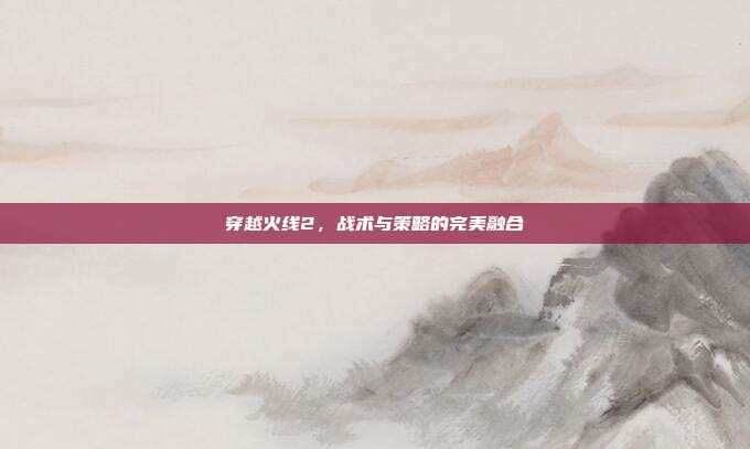 穿越火线2,战术与策略的完美融合