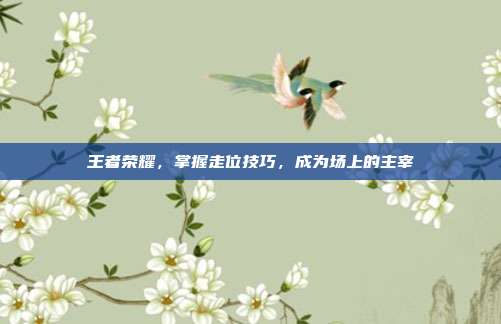 王者荣耀,掌握走位技巧,成为场上的主宰