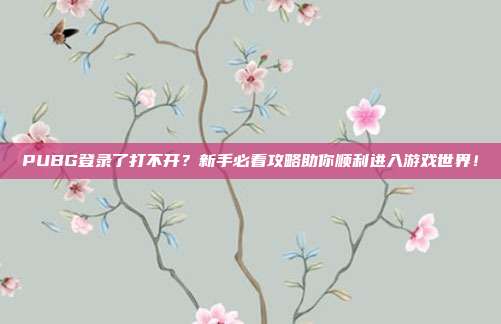 PUBG登录了打不开？新手必看攻略助你顺利进入游戏世界！
