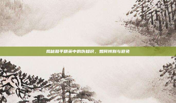 揭秘和平精英中的伪知识,如何辨别与避免