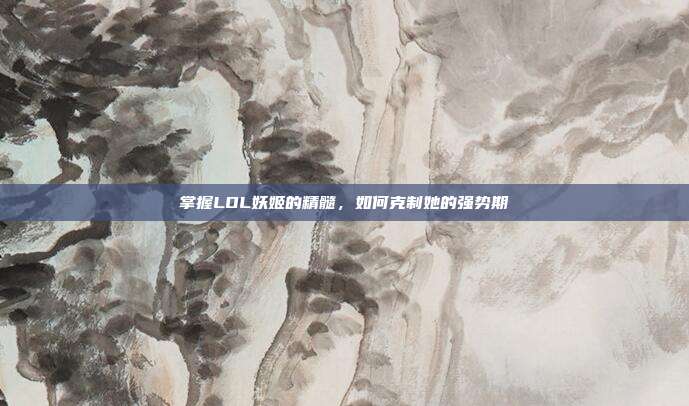 掌握LOL妖姬的精髓，如何克制她的强势期