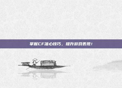 掌握CF准心技巧，提升游戏表现！
