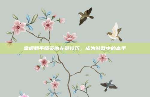 掌握和平精英的左键技巧,成为游戏中的高手