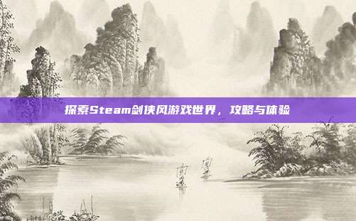 探索Steam剑侠风游戏世界，攻略与体验