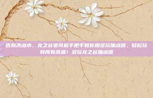告别洗点水，龙之谷老司机手把手教你用多玩加点器，轻松玩转所有流派！多玩龙之谷加点器