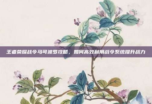 王者荣耀战令马可波罗攻略,如何高效利用战令系统提升战力