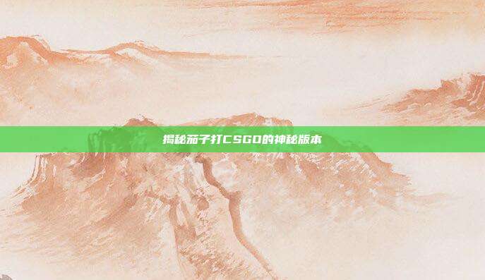 揭秘茄子打CSGO的神秘版本