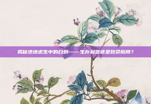 揭秘绝地求生中的白刺——生存利器还是致命陷阱?