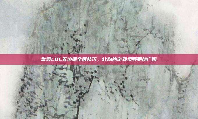 掌握LOL无边框全屏技巧,让你的游戏视野更加广阔