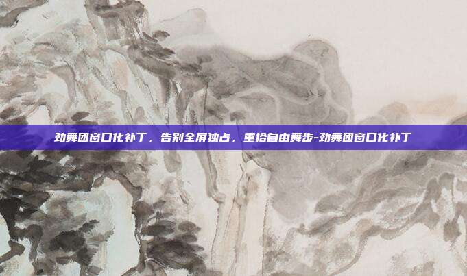 劲舞团窗口化补丁，告别全屏独占，重拾自由舞步-劲舞团窗口化补丁