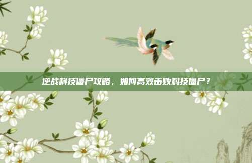 逆战科技僵尸攻略，如何高效击败科技僵尸？