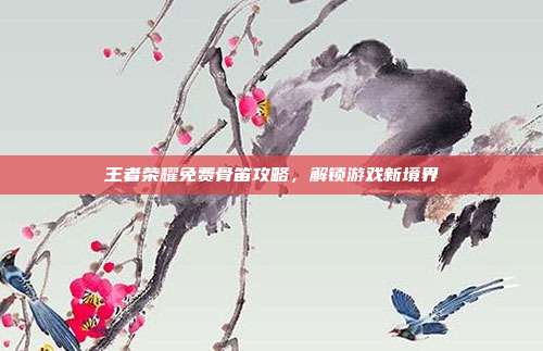 王者荣耀免费骨笛攻略,解锁游戏新境界