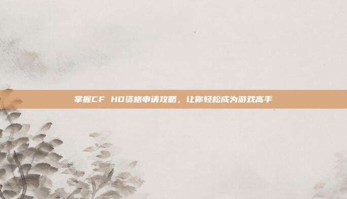 掌握CF HD资格申请攻略,让你轻松成为游戏高手