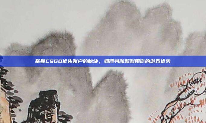 掌握CSGO优先账户的秘诀，如何判断和利用你的游戏优势