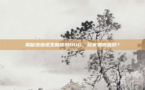揭秘绝地求生新皮肤BUG，玩家如何应对？