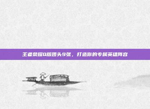 王者荣耀Q版团头9张，打造你的专属英雄阵容