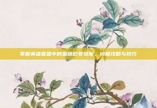 掌握英雄联盟中的猫咪厄斐琉斯,终极攻略与技巧