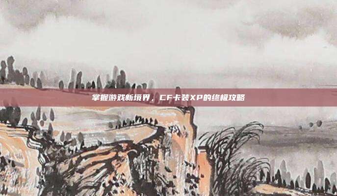 掌握游戏新境界，CF卡装XP的终极攻略