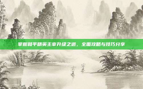 掌握和平精英主宰升级之道，全面攻略与技巧分享