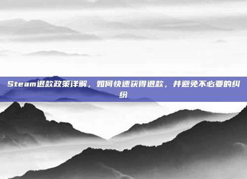 Steam退款政策详解,如何快速获得退款,并避免不必要的纠纷