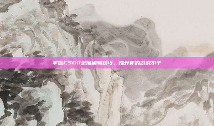 掌握CSGO录像编辑技巧，提升你的游戏水平
