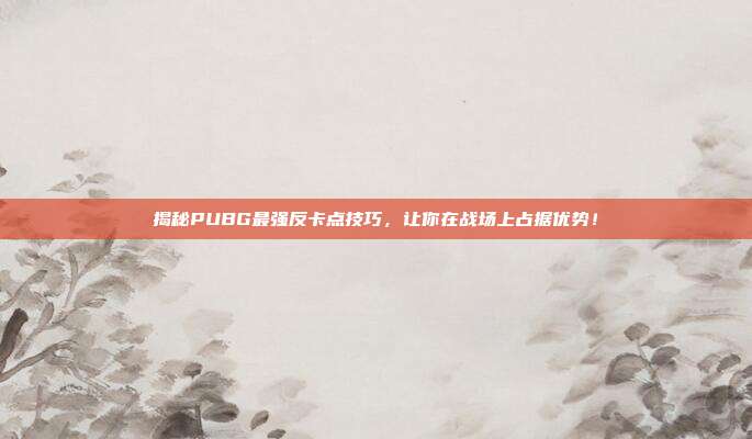 揭秘PUBG最强反卡点技巧,让你在战场上占据优势!