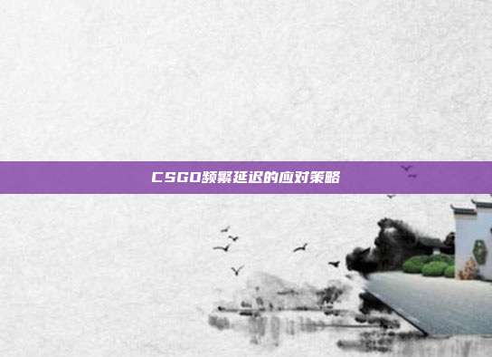 CSGO频繁延迟的应对策略