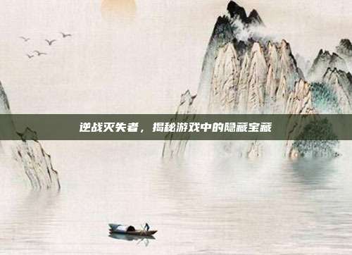 逆战灭失者，揭秘游戏中的隐藏宝藏