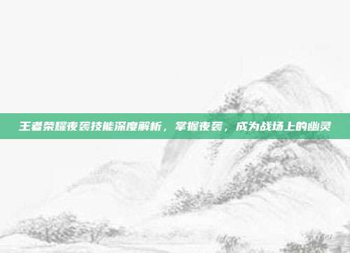 王者荣耀夜袭技能深度解析，掌握夜袭，成为战场上的幽灵