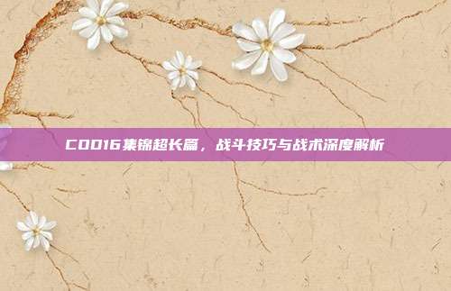 COD16集锦超长篇，战斗技巧与战术深度解析